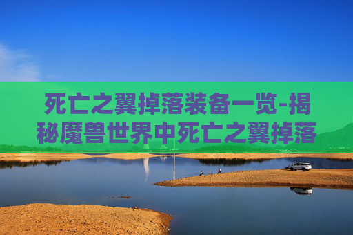 死亡之翼掉落装备一览-揭秘魔兽世界中死亡之翼掉落的奥秘 死亡之翼掉落装备一览-揭秘魔兽世界中死亡之翼掉落的奥秘