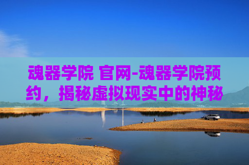 魂器学院 官网-魂器学院预约，揭秘虚拟现实中的神秘世界
