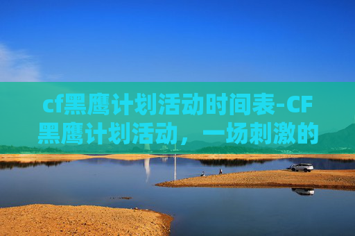 cf黑鹰计划活动时间表-CF黑鹰计划活动，一场刺激的冒险之旅