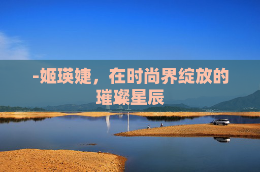 -姬瑛婕，在时尚界绽放的璀璨星辰