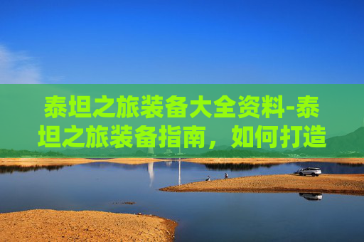泰坦之旅装备大全资料-泰坦之旅装备指南，如何打造你的终极战斗装备