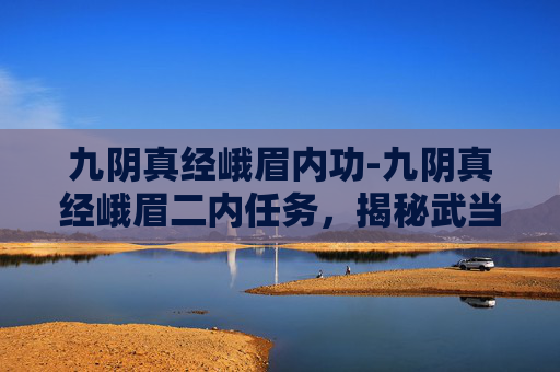 九阴真经峨眉内功-九阴真经峨眉二内任务,揭秘武当山的神秘力量 九阴真经峨眉内功-九阴真经峨眉二内任务,揭秘武当山的神秘力量