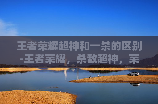 王者荣耀超神和一杀的区别-王者荣耀，杀敌超神，荣耀之路
