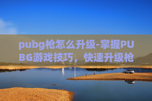 pubg枪怎么升级-掌握PUBG游戏技巧，快速升级枪械的秘诀