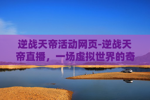 逆战天帝活动网页-逆战天帝直播，一场虚拟世界的奇幻旅程