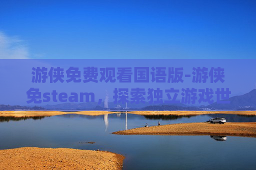 游侠免费观看国语版-游侠免steam，探索独立游戏世界的无限可能