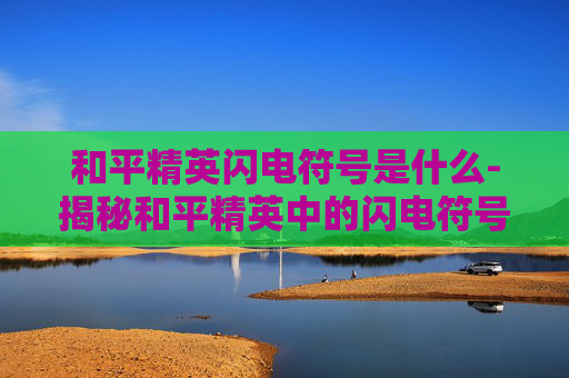 和平精英闪电符号是什么-揭秘和平精英中的闪电符号，它代表着什么？