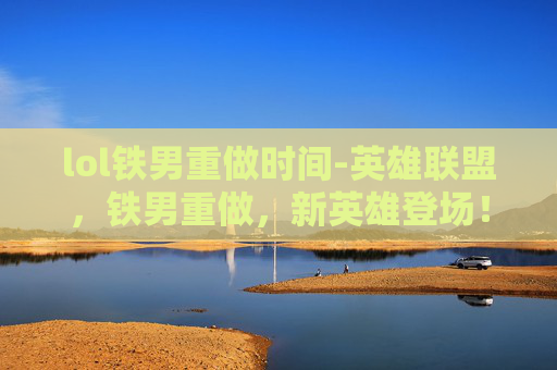 lol铁男重做时间-英雄联盟，铁男重做，新英雄登场！