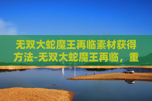 无双大蛇魔王再临素材获得方法-无双大蛇魔王再临，重温经典，探索新境界