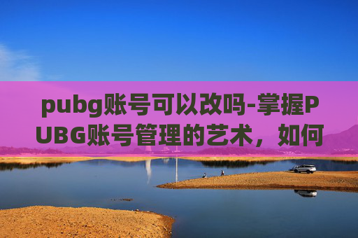 pubg账号可以改吗-掌握PUBG账号管理的艺术，如何安全地修改你的游戏账户
