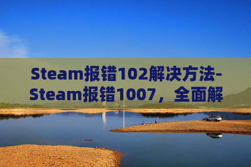 Steam报错102解决方法-Steam报错1007，全面解析与解决策略