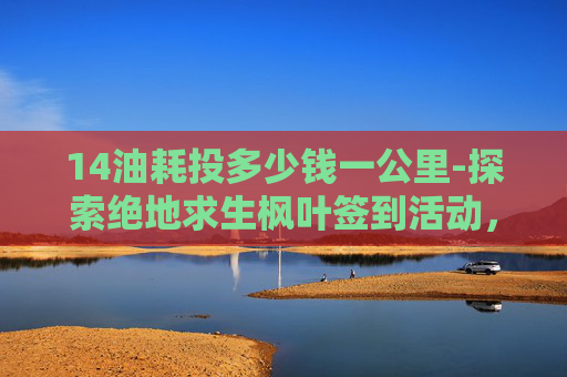 14油耗投多少钱一公里-探索绝地求生枫叶签到活动，如何参与并享受游戏乐趣