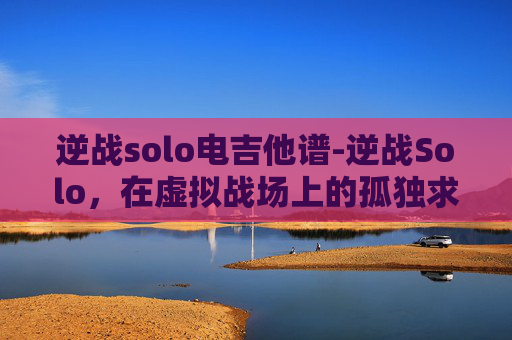 逆战solo电吉他谱-逆战Solo，在虚拟战场上的孤独求胜