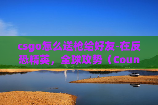 csgo怎么送枪给好友-在反恐精英，全球攻势（Counter-Strike: Global Offensive，简称CSGO）中，玩家可以通过多种方式将枪械赠送给其他玩家。以下是一些常见的方法