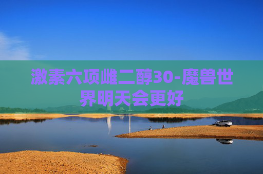 激素六项雌二醇30-魔兽世界明天会更好