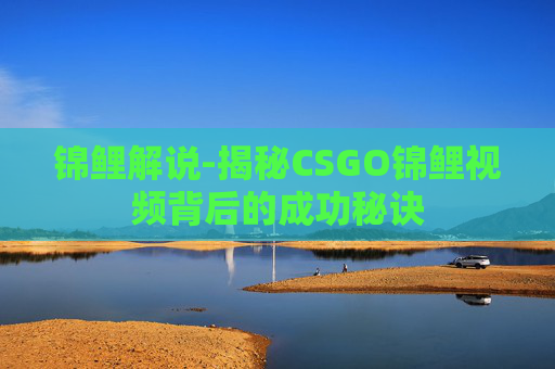 锦鲤解说-揭秘CSGO锦鲤视频背后的成功秘诀 锦鲤解说-揭秘CSGO锦鲤视频背后的成功秘诀