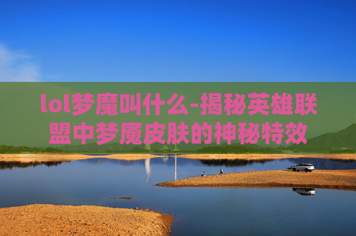 lol梦魔叫什么-揭秘英雄联盟中梦魇皮肤的神秘特效
