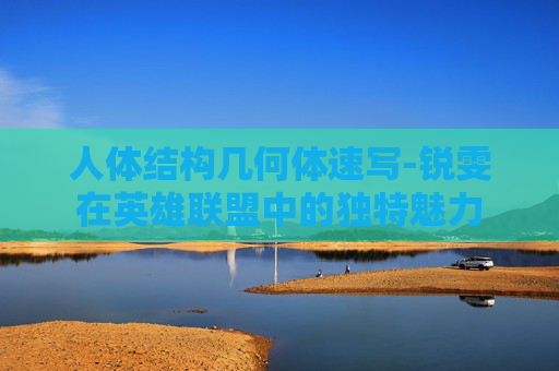 人体结构几何体速写-锐雯在英雄联盟中的独特魅力