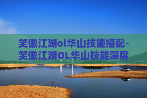 笑傲江湖ol华山技能搭配-笑傲江湖OL华山技能深度解析