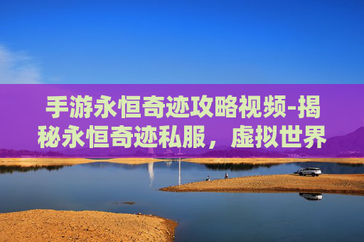 手游永恒奇迹攻略视频-揭秘永恒奇迹私服，虚拟世界的奇幻之旅