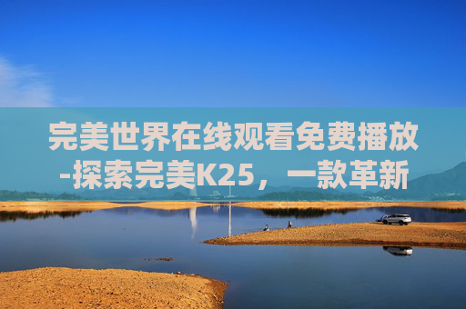 完美世界在线观看免费播放-探索完美K25，一款革新的高效能护肤品