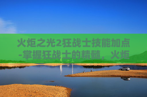 火炬之光2狂战士技能加点-掌握狂战士的精髓，火炬之光2中狂战士技能深度解析