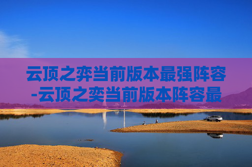 云顶之弈当前版本最强阵容-云顶之奕当前版本阵容最强解析