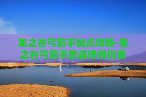 龙之谷弓箭手加点攻略-龙之谷弓箭手武器选择指南