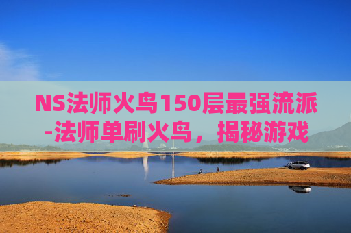 NS法师火鸟150层最强流派-法师单刷火鸟，揭秘游戏中的奇迹挑战