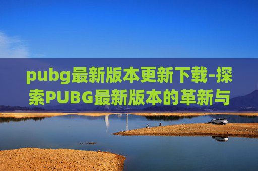 pubg最新版本更新下载-探索PUBG最新版本的革新与挑战 pubg最新版本更新下载-探索PUBG最新版本的革新与挑战