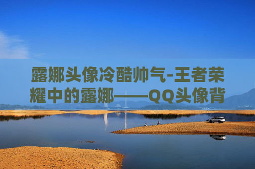 露娜头像冷酷帅气-王者荣耀中的露娜——QQ头像背后的英雄故事
