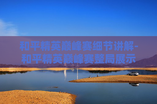 和平精英巅峰赛细节讲解-和平精英巅峰赛整局展示