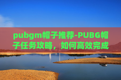 pubgm帽子推荐-PUBG帽子任务攻略，如何高效完成帽子挑战