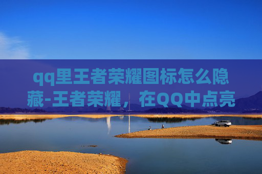 qq里王者荣耀图标怎么隐藏-王者荣耀，在QQ中点亮你的游戏图标