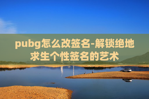 pubg怎么改签名-解锁绝地求生个性签名的艺术