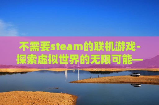 不需要steam的联机游戏-探索虚拟世界的无限可能——无需Steam的游戏体验 不需要steam的联机游戏-探索虚拟世界的无限可能——无需Steam的游戏体验