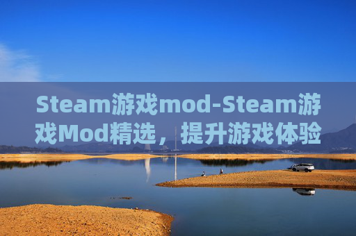 Steam游戏mod-Steam游戏Mod精选，提升游戏体验的终极工具箱