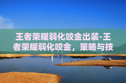 王者荣耀弱化咬金出装-王者荣耀弱化咬金,策略与技巧深度解析 王者荣耀弱化咬金出装-王者荣耀弱化咬金,策略与技巧深度解析