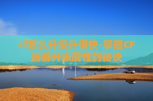 cf怎么升级升得快-掌握CF端游升级属性的秘诀