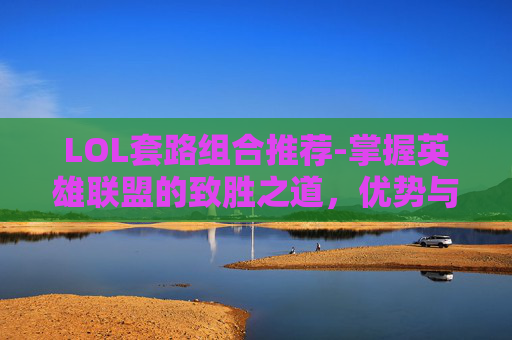 LOL套路组合推荐-掌握英雄联盟的致胜之道，优势与套路全解析