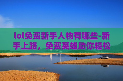 lol免费新手人物有哪些-新手上路,免费英雄助你轻松起步 lol免费新手人物有哪些-新手上路,免费英雄助你轻松起步