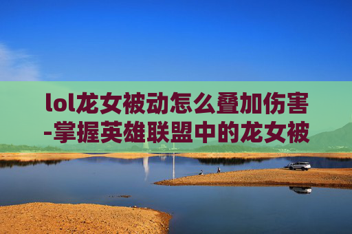 lol龙女被动怎么叠加伤害-掌握英雄联盟中的龙女被动叠加技巧，让你在战斗中如鱼得水
