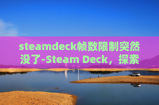 steamdeck帧数限制突然没了-Steam Deck，探索其帧数潜力与游戏兼容性