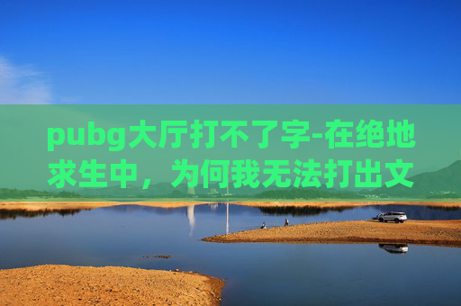 pubg大厅打不了字-在绝地求生中,为何我无法打出文字? pubg大厅打不了字-在绝地求生中,为何我无法打出文字?