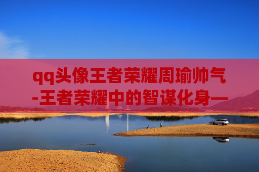qq头像王者荣耀周瑜帅气-王者荣耀中的智谋化身——周瑜的QQ头像解析