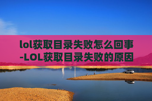 lol获取目录失败怎么回事-LOL获取目录失败的原因及解决方法