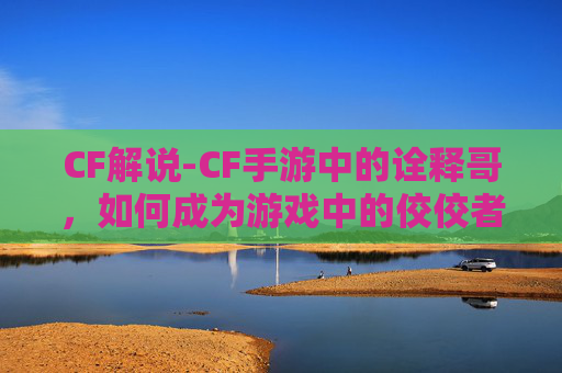 CF解说-CF手游中的诠释哥，如何成为游戏中的佼佼者？