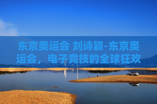 东京奥运会 刘诗颖-东京奥运会,电子竞技的全球狂欢 东京奥运会 刘诗颖-东京奥运会,电子竞技的全球狂欢