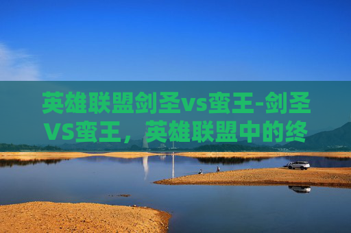 英雄联盟剑圣vs蛮王-剑圣VS蛮王，英雄联盟中的终极对决