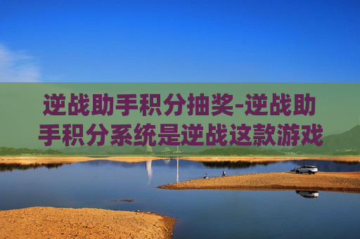 逆战助手积分抽奖-逆战助手积分系统是逆战这款游戏中一个非常实用的功能,它能够帮助玩家在游戏过程中获得更多的优势。本文将详细介绍逆战助手积分系统的使用方法和技巧,帮助玩家更好地利用这个功能提升自己的游戏体验 逆战助手积分抽奖-逆战助手积分系统是逆战这款游戏中一个非常实用的功能,它能够帮助玩家在游戏过程中获得更多的优势。本文将详细介绍逆战助手积分系统的使用方法和技巧,帮助玩家更好地利用这个功能提升自己的游戏体验